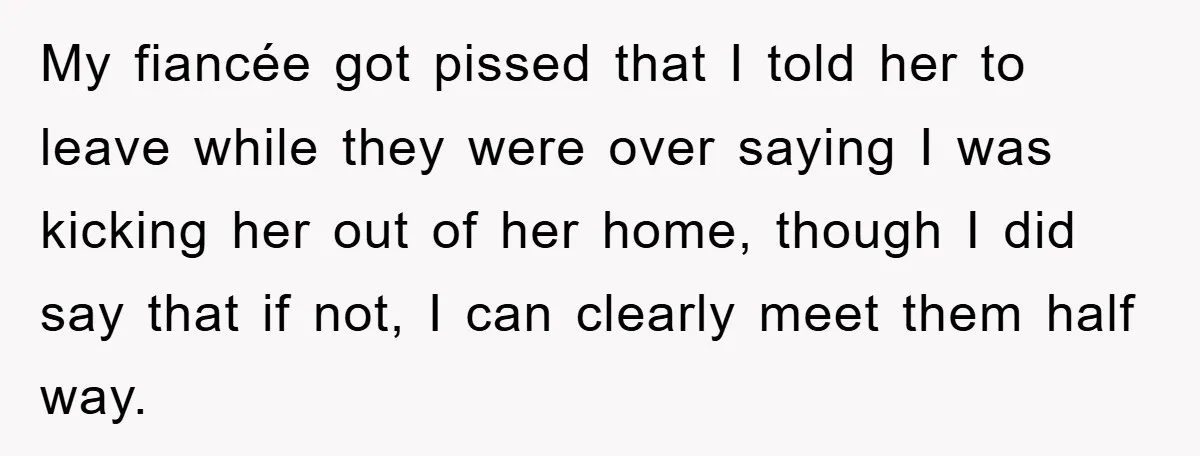 My fiancée got pissed that I told her to leave while they were over saying I was kicking her out of her home, though I did say that if not,...