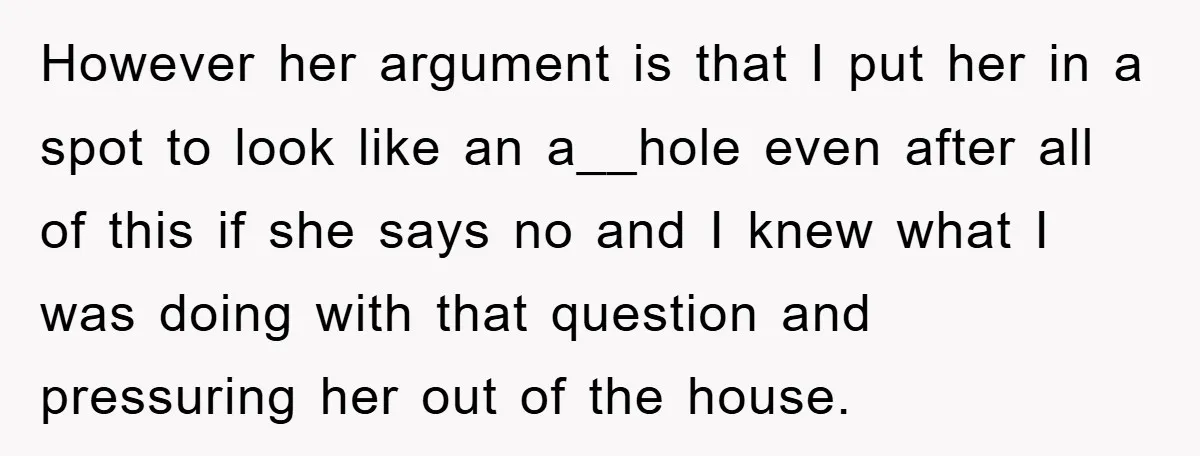 However her argument is that I put her in a spot to look like an a__hole even after all of this if she says no and I knew what I...