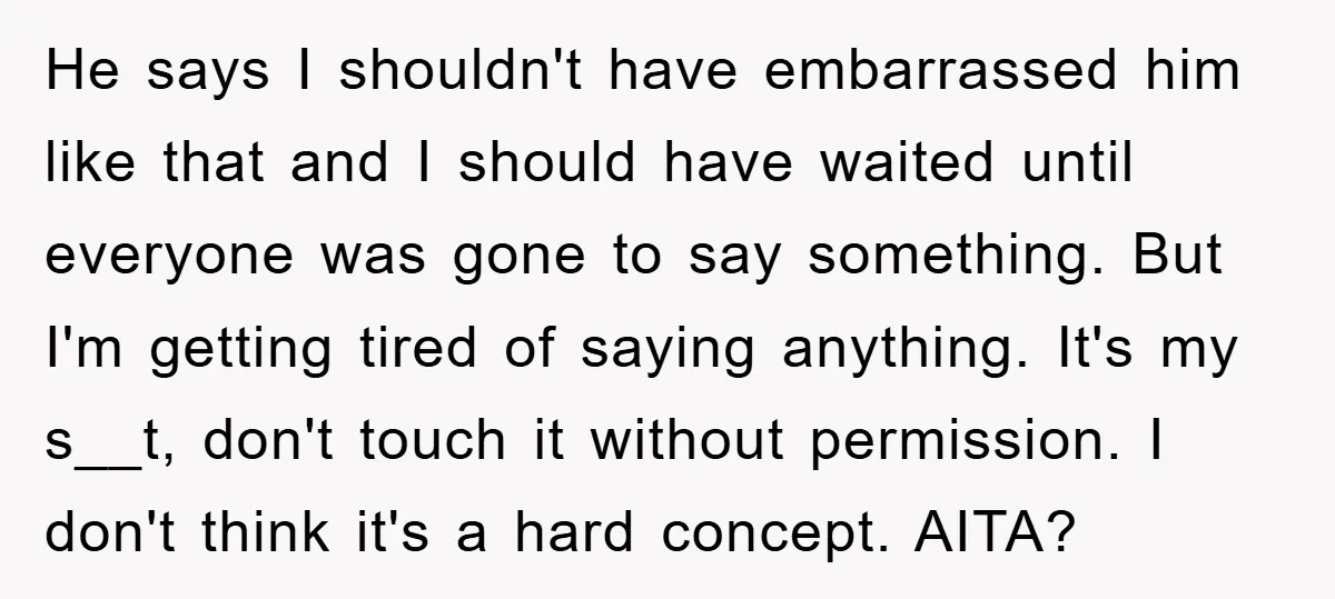 He says I shouldn't have embarrassed him like that and I should have waited until everyone was gone to say something. But I'm getting tired of saying anything. It's my...