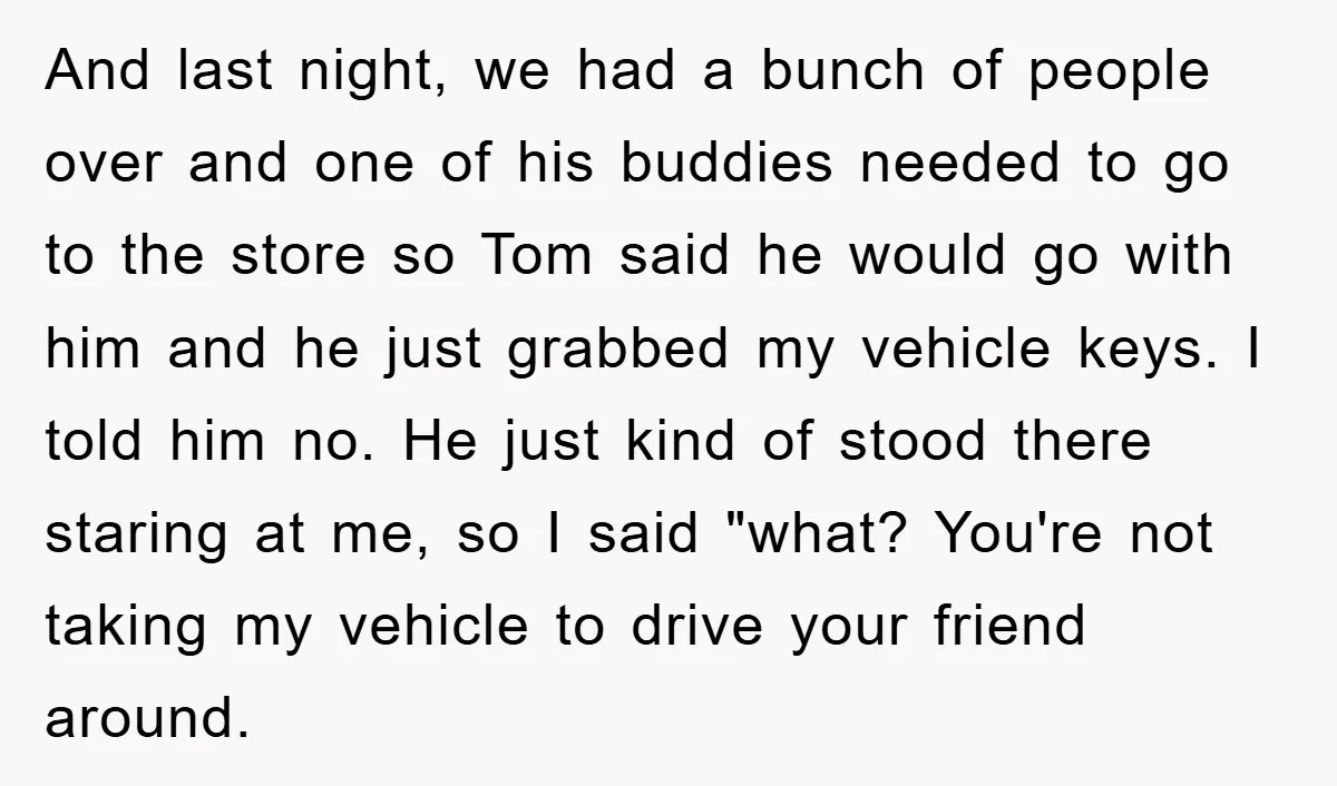 And last night, we had a bunch of people over and one of his buddies needed to go to the store so Tom said he would go with him and...