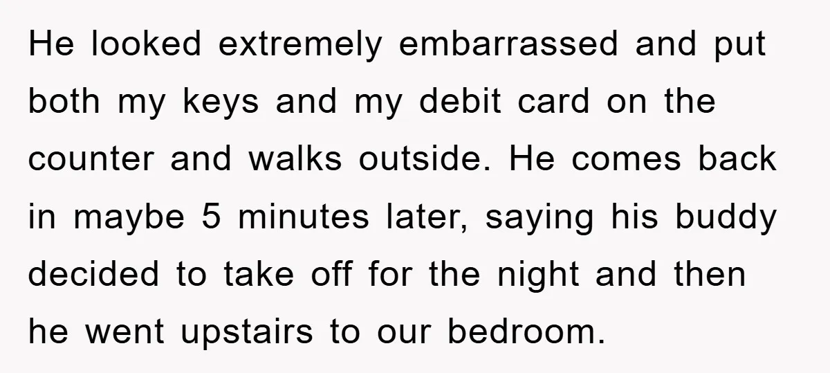 He looked extremely embarrassed and put both my keys and my debit card on the counter and walks outside. He comes back in maybe 5 minutes later, saying his buddy...