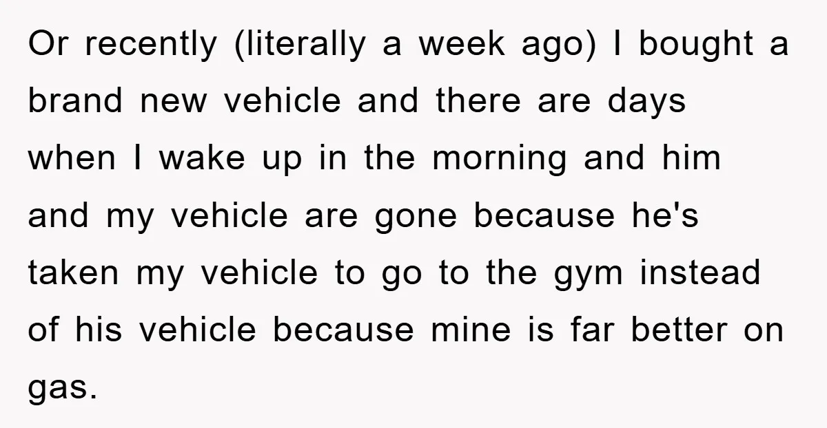 Or recently (literally a week ago) I bought a brand new vehicle and there are days when I wake up in the morning and him and my vehicle are gone...