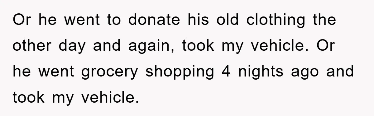 Or he went to donate his old clothing the other day and again, took my vehicle. Or he went grocery shopping 4 nights ago and took my vehicle.