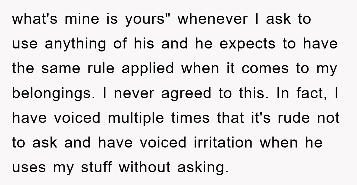 what's mine is yours" whenever I ask to use anything of his and he expects to have the same rule applied when it comes to my belongings. I never agreed...