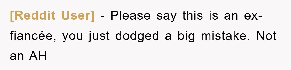 [Reddit User] − Please say this is an ex-fiancée, you just dodged a big mistake. Not an AH