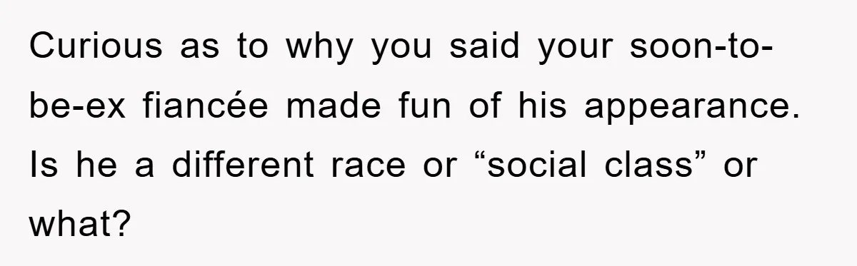 Curious as to why you said your soon-to-be-ex fiancée made fun of his appearance. Is he a different race or “social class” or what?