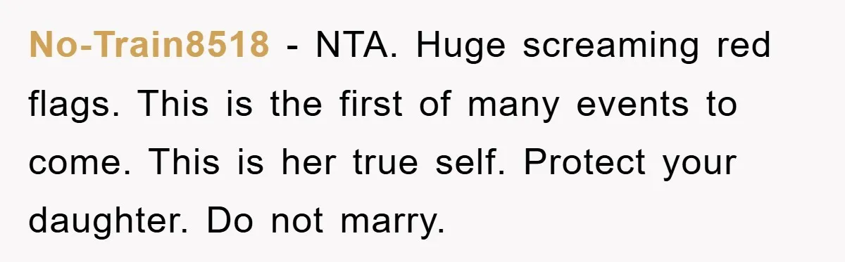 No-Train8518 − NTA. Huge screaming red flags. This is the first of many events to come. This is her true self. Protect your daughter. Do not marry.