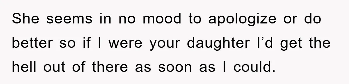 She seems in no mood to apologize or do better so if I were your daughter I’d get the hell out of there as soon as I could.