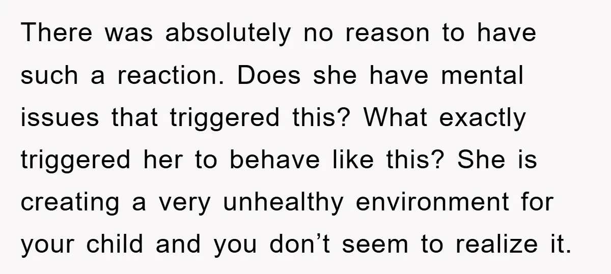 There was absolutely no reason to have such a reaction. Does she have mental issues that triggered this? What exactly triggered her to behave like this? She is creating a...