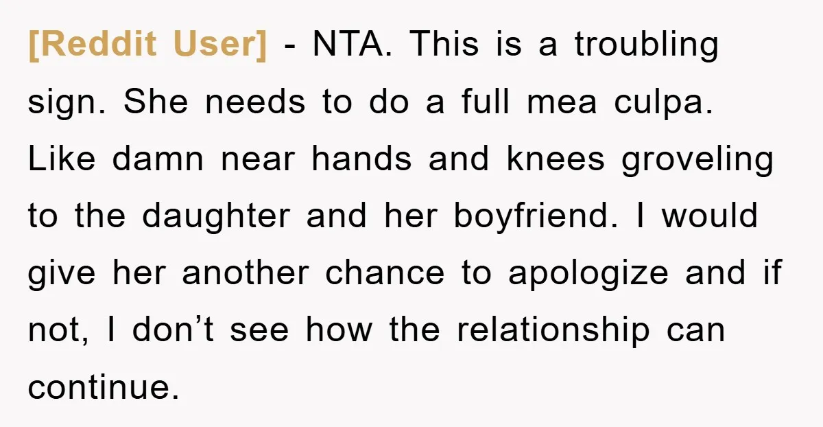 [Reddit User] − NTA. This is a troubling sign. She needs to do a full mea culpa. Like damn near hands and knees groveling to the daughter and her boyfriend....
