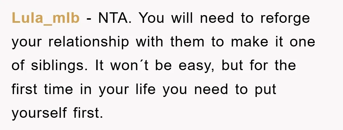 Lula_mlb - NTA. You will need to reforge your relationship with them to make it one of siblings. It won´t be easy, but for the first time in your life...