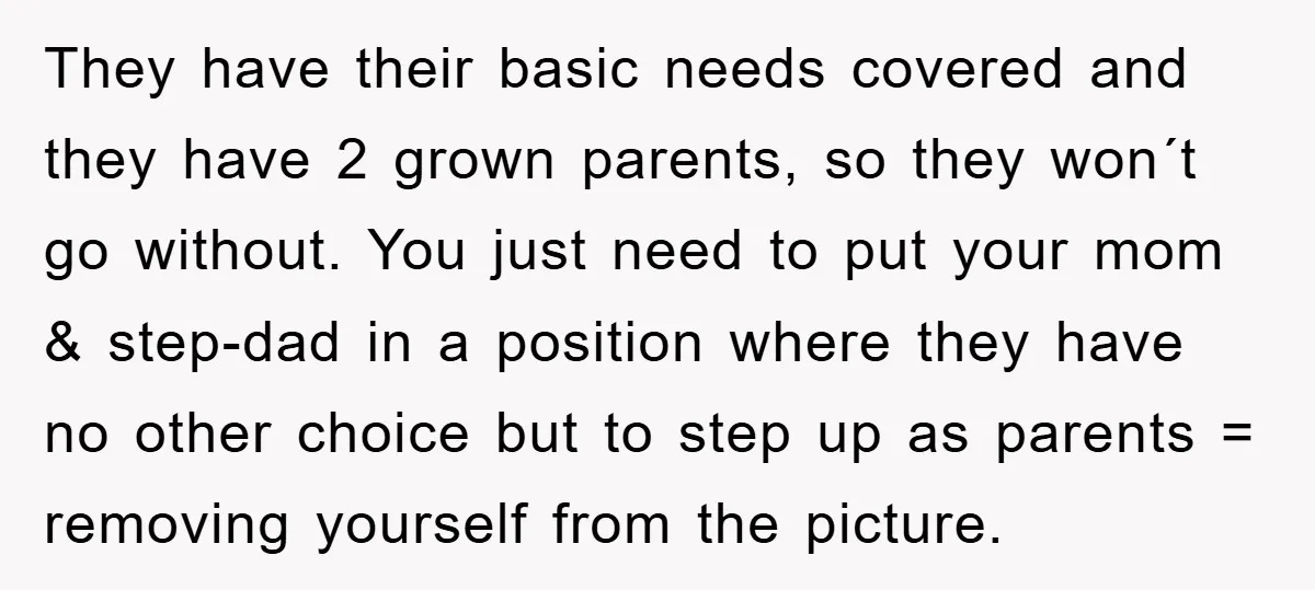 They have their basic needs covered and they have 2 grown parents, so they won´t go without. You just need to put your mom & step-dad in a position where...