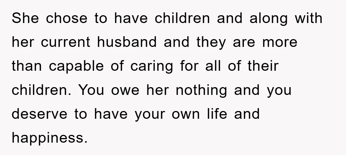 She chose to have children and along with her current husband and they are more than capable of caring for all of their children. You owe her nothing and you...