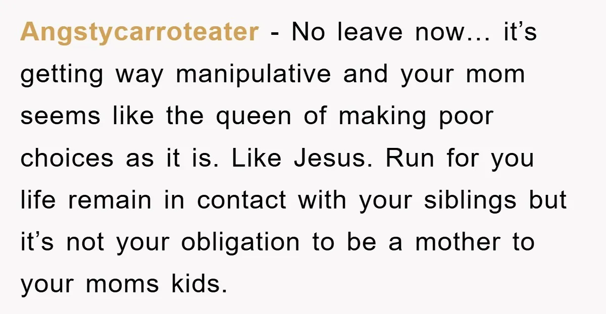 Angstycarroteater - No leave now… it’s getting way manipulative and your mom seems like the queen of making poor choices as it is. Like Jesus. Run for you life remain...