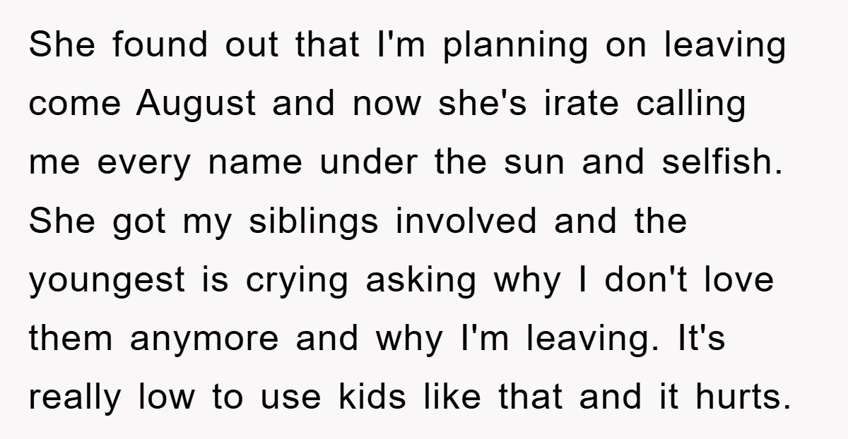 She found out that I'm planning on leaving come August and now she's irate calling me every name under the sun and selfish. She got my siblings involved and the...