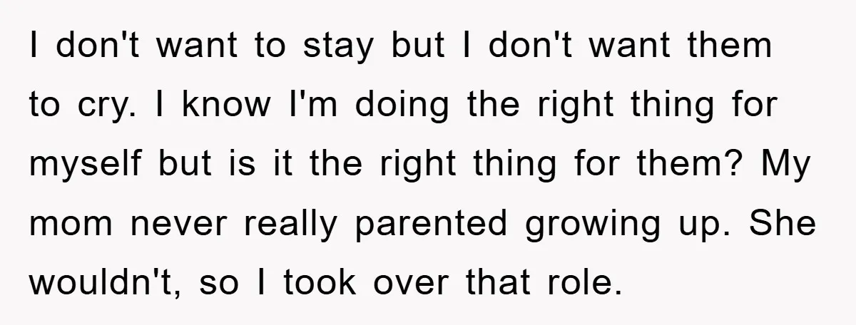I don't want to stay but I don't want them to cry. I know I'm doing the right thing for myself but is it the right thing for them? My...