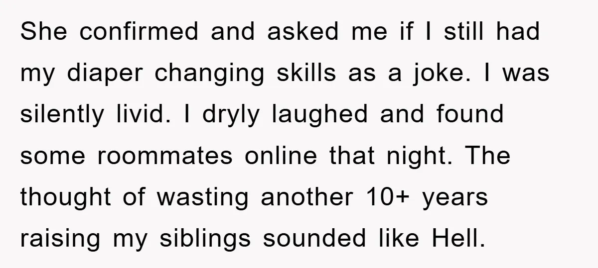 She confirmed and asked me if I still had my diaper changing skills as a joke. I was silently livid. I dryly laughed and found some roommates online that night....