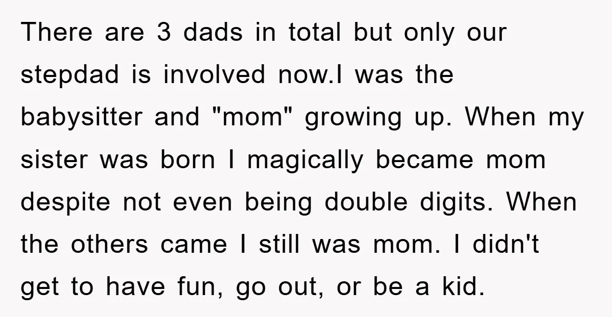 There are 3 dads in total but only our stepdad is involved now.I was the babysitter and "mom" growing up. When my sister was born I magically became mom despite...