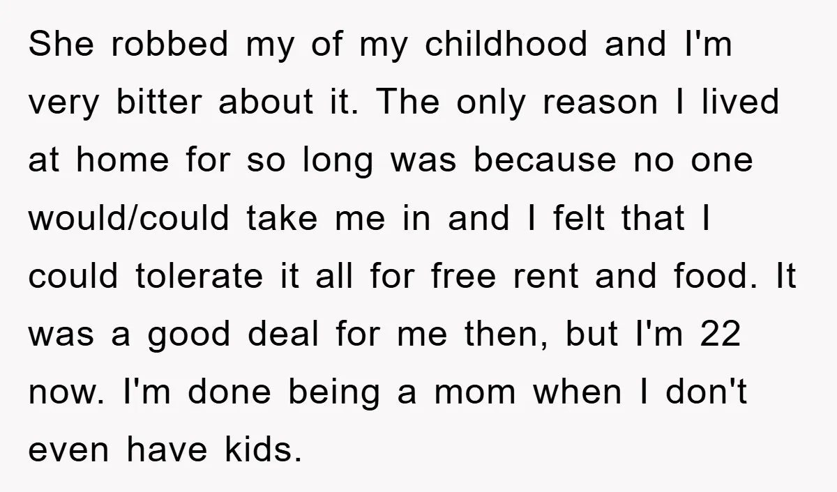She robbed my of my childhood and I'm very bitter about it. The only reason I lived at home for so long was because no one would/could take me in...