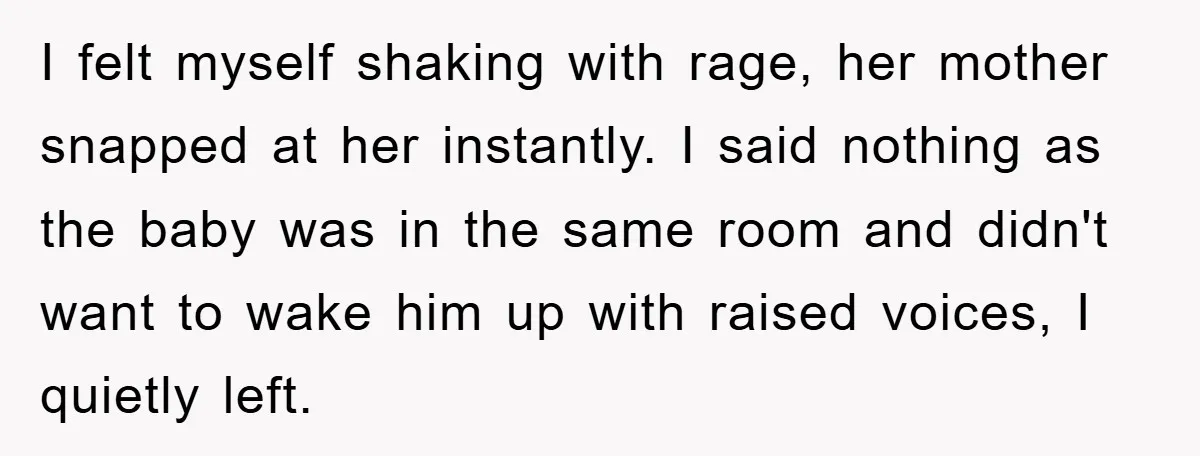 I felt myself shaking with rage, her mother snapped at her instantly. I said nothing as the baby was in the same room and didn't want to wake him up...