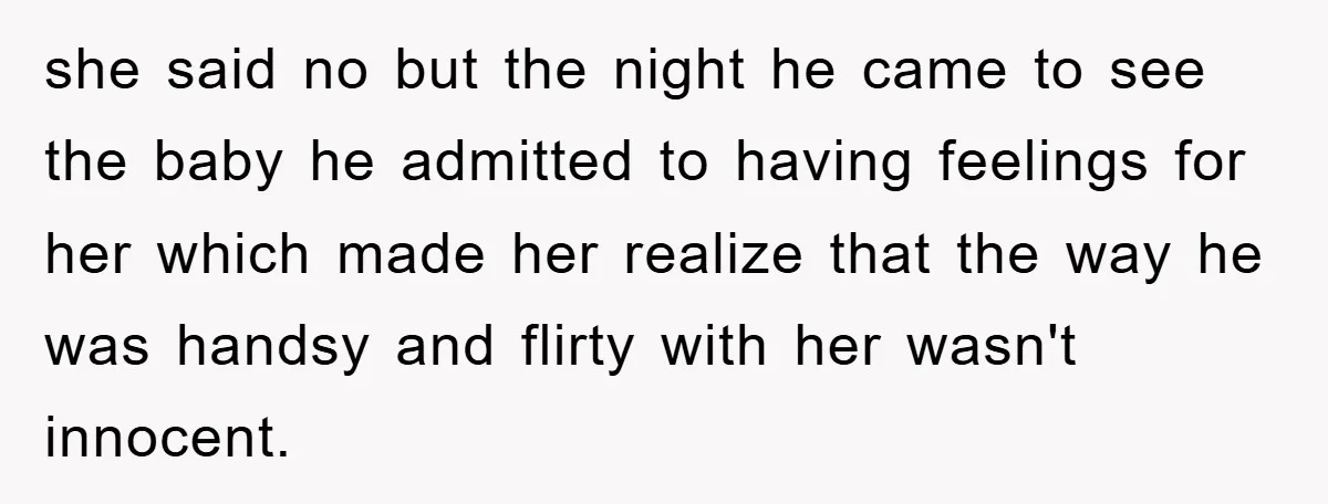 she said no but the night he came to see the baby he admitted to having feelings for her which made her realize that the way he was handsy and...