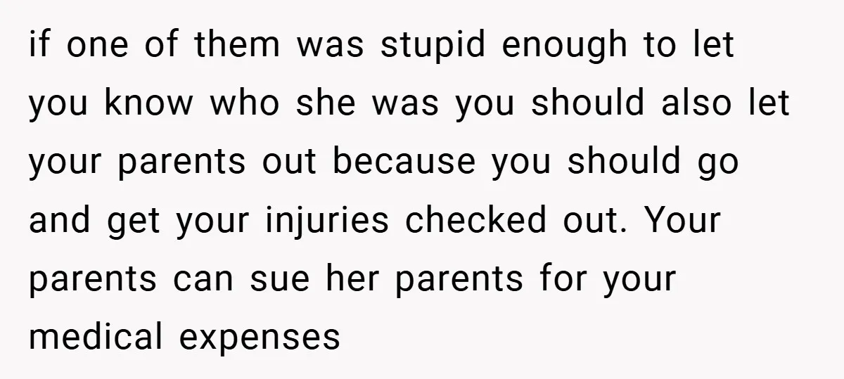 if one of them was stupid enough to let you know who she was you should also let your parents out because you should go and get your injuries checked...