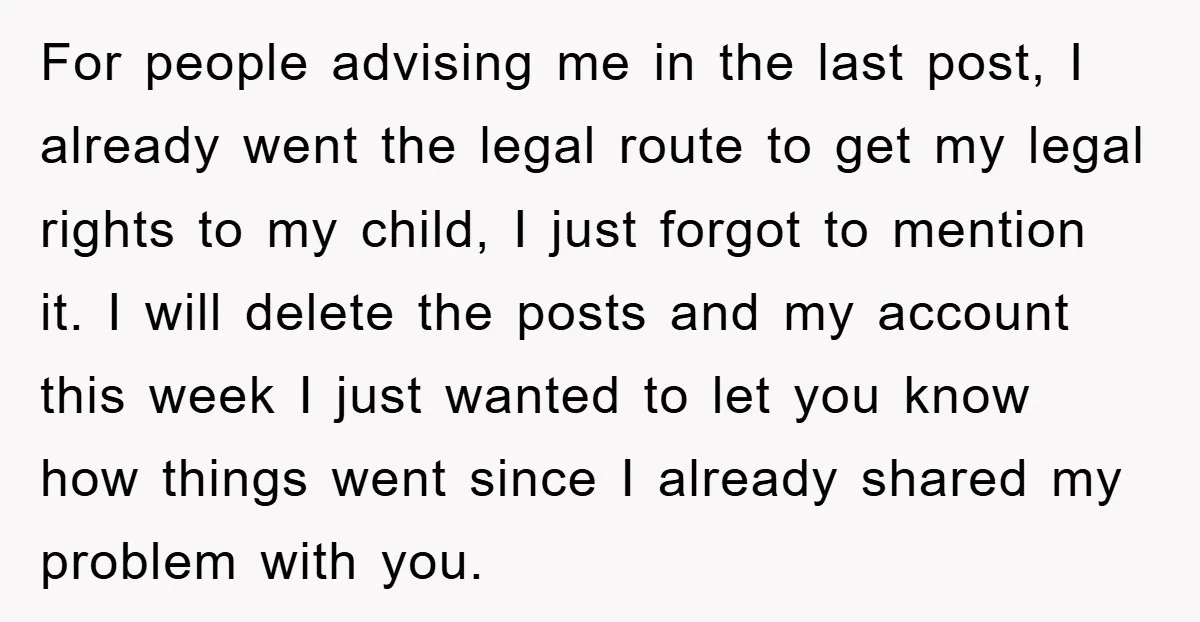 For people advising me in the last post, I already went the legal route to get my legal rights to my child, I just forgot to mention it. I will...