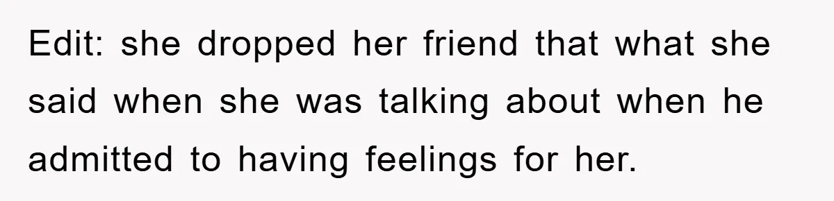 Edit: she dropped her friend that what she said when she was talking about when he admitted to having feelings for her.