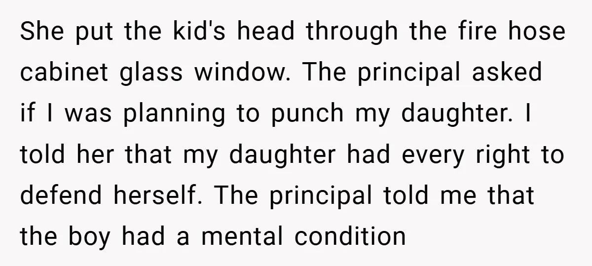 She put the kid's head through the fire hose cabinet glass window. The principal asked if I was planning to punch my daughter. I told her that my daughter had...