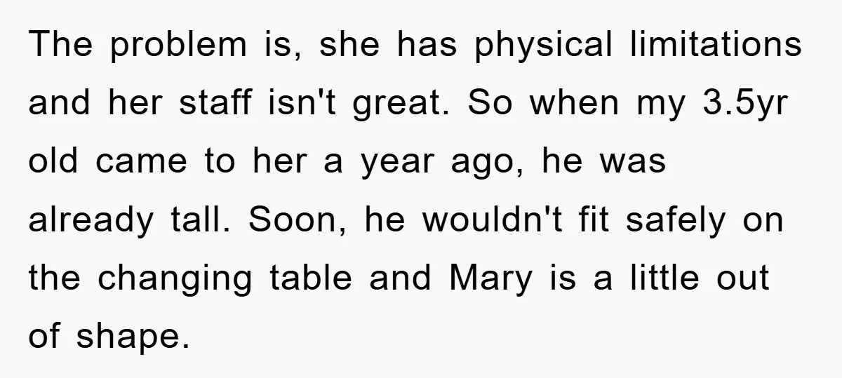 The problem is, she has physical limitations and her staff isn't great. So when my 3.5yr old came to her a year ago, he was already tall. Soon, he wouldn't...