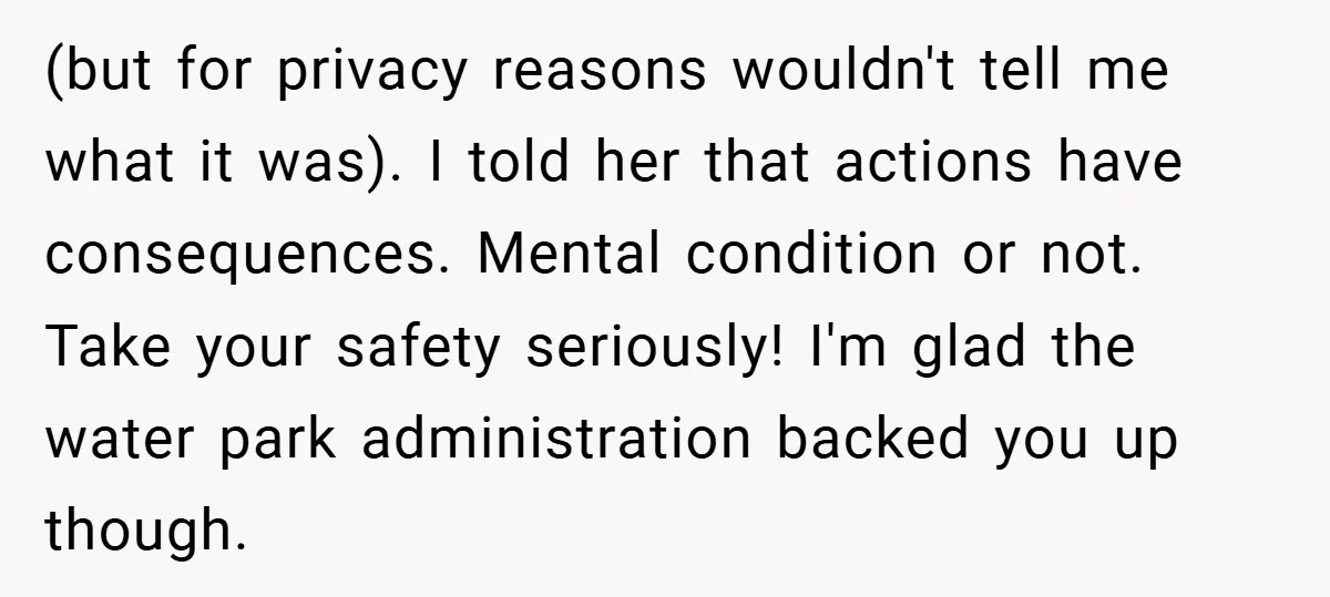 (but for privacy reasons wouldn't tell me what it was). I told her that actions have consequences. Mental condition or not. Take your safety seriously! I'm glad the water park...