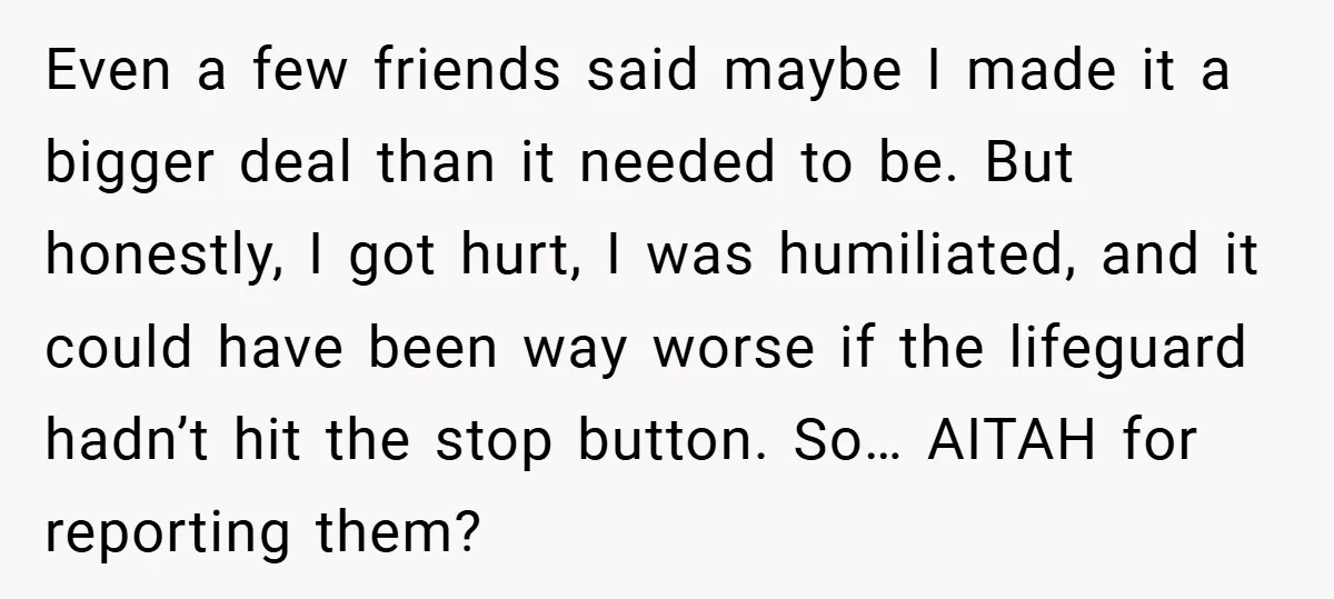 Even a few friends said maybe I made it a bigger deal than it needed to be. But honestly, I got hurt, I was humiliated, and it could have been...