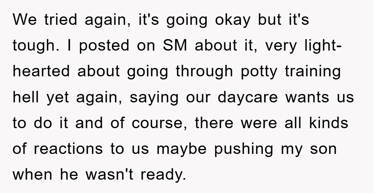 We tried again, it's going okay but it's tough. I posted on SM about it, very light-hearted about going through potty training hell yet again, saying our daycare wants us...