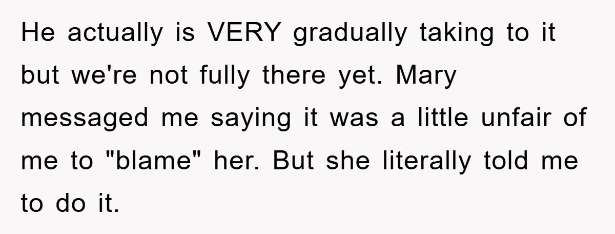 He actually is VERY gradually taking to it but we're not fully there yet. Mary messaged me saying it was a little unfair of me to "blame" her. But she...