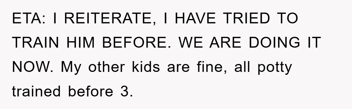 ETA: I REITERATE, I HAVE TRIED TO TRAIN HIM BEFORE. WE ARE DOING IT NOW. My other kids are fine, all potty trained before 3.