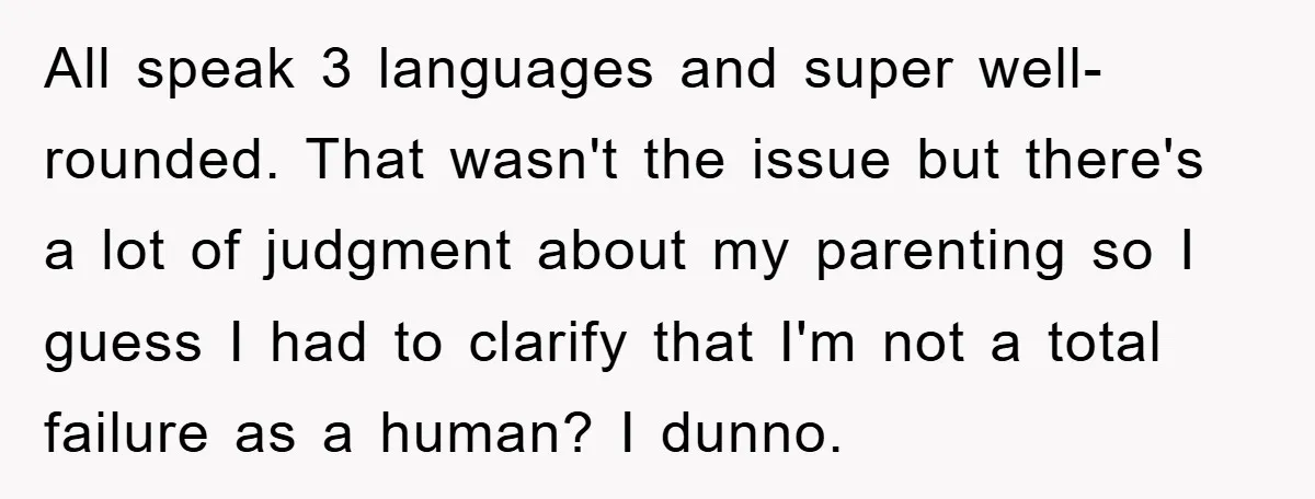 All speak 3 languages and super well-rounded. That wasn't the issue but there's a lot of judgment about my parenting so I guess I had to clarify that I'm not...
