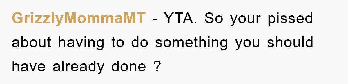 GrizzlyMommaMT − YTA. So your pissed about having to do something you should have already done ?