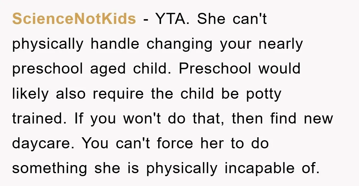 ScienceNotKids − YTA. She can't physically handle changing your nearly preschool aged child. Preschool would likely also require the child be potty trained. If you won't do that, then find...