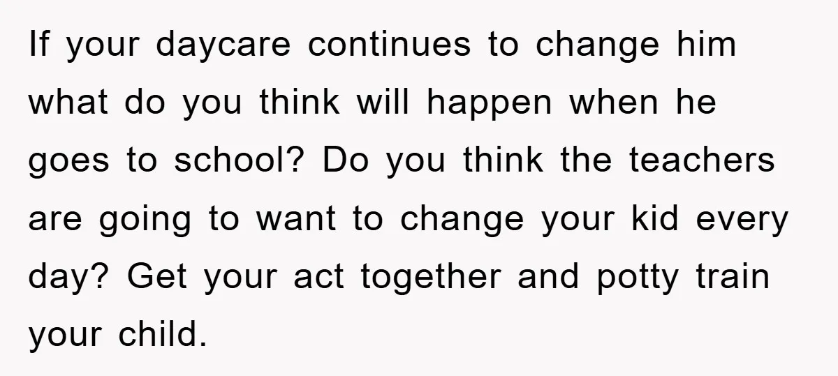 If your daycare continues to change him what do you think will happen when he goes to school? Do you think the teachers are going to want to change your...