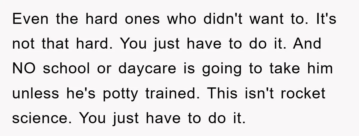Even the hard ones who didn't want to. It's not that hard. You just have to do it. And NO school or daycare is going to take him unless he's...