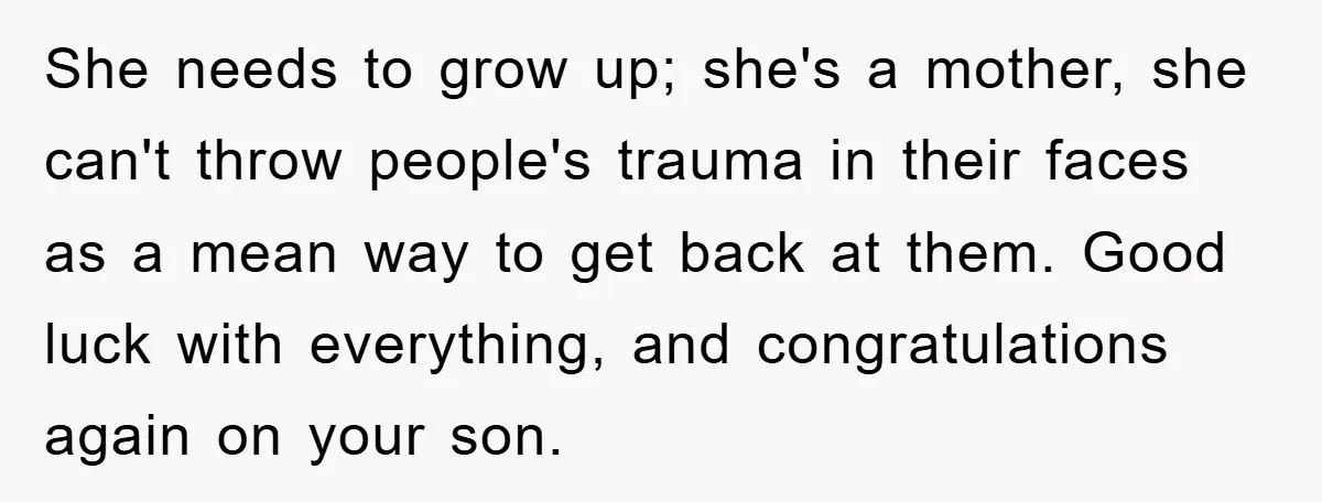 She needs to grow up; she's a mother, she can't throw people's trauma in their faces as a mean way to get back at them. Good luck with everything, and...