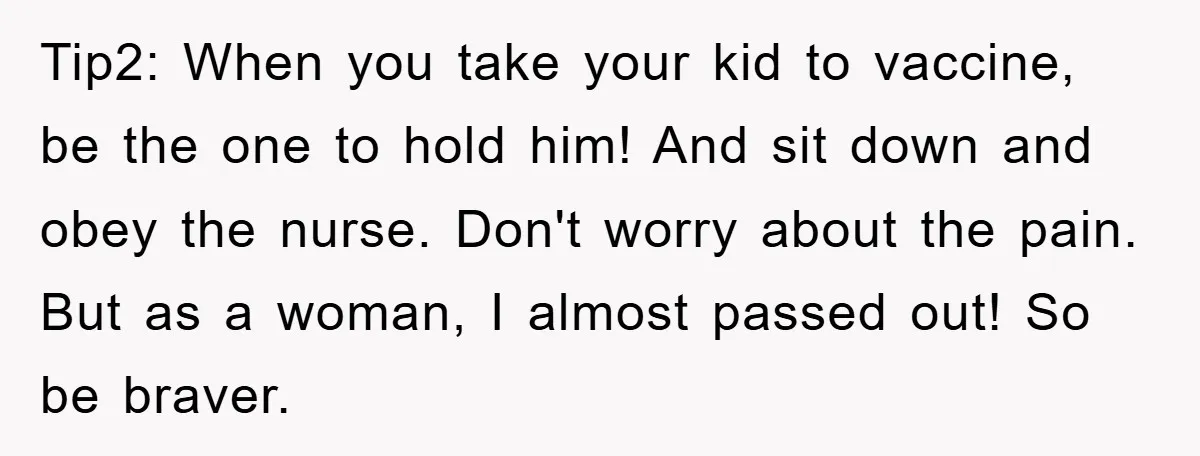 Tip2: When you take your kid to vaccine, be the one to hold him! And sit down and obey the nurse. Don't worry about the pain. But as a woman,...