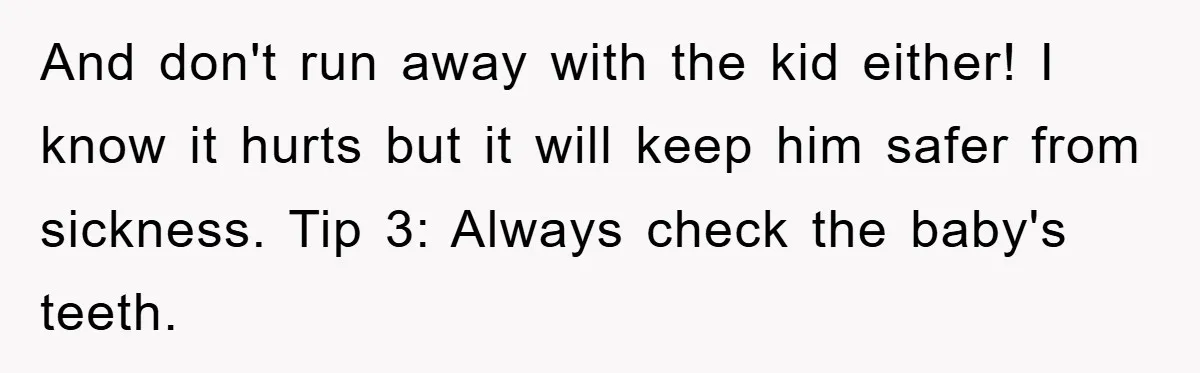 And don't run away with the kid either! I know it hurts but it will keep him safer from sickness. Tip 3: Always check the baby's teeth.