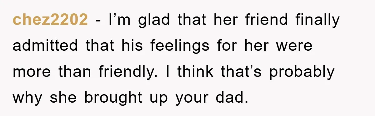 chez2202 − I’m glad that her friend finally admitted that his feelings for her were more than friendly. I think that’s probably why she brought up your dad.
