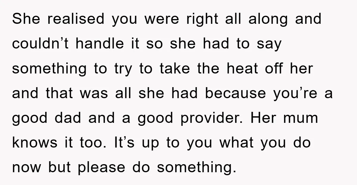 She realised you were right all along and couldn’t handle it so she had to say something to try to take the heat off her and that was all she...