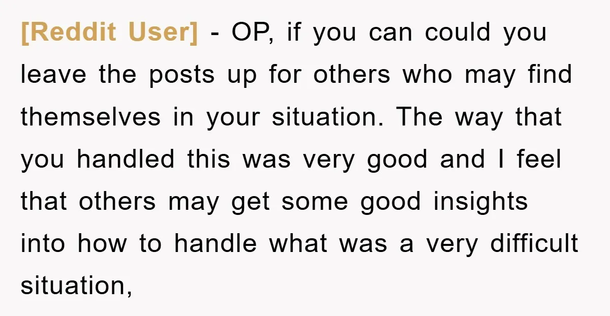 [Reddit User] − OP, if you can could you leave the posts up for others who may find themselves in your situation. The way that you handled this was very...