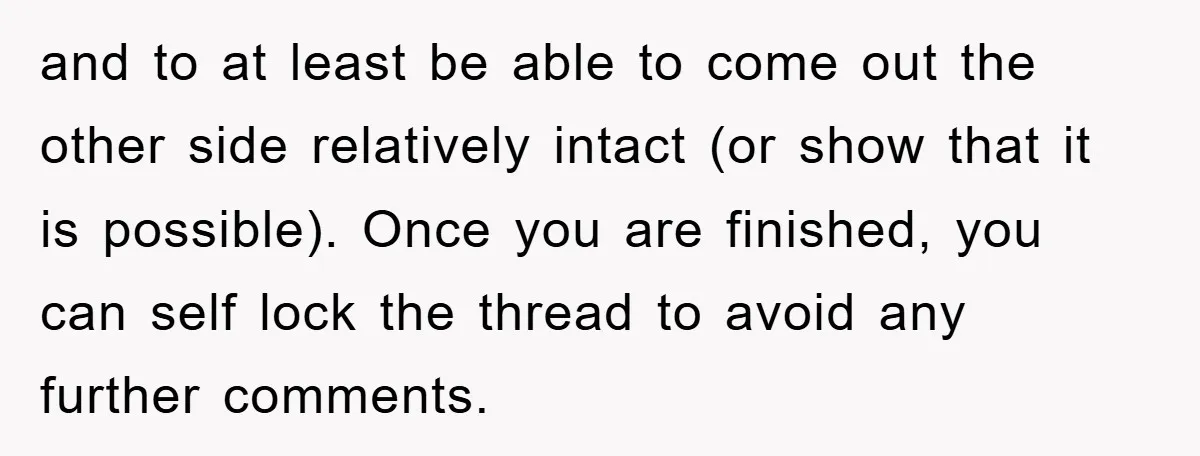 and to at least be able to come out the other side relatively intact (or show that it is possible). Once you are finished, you can self lock the thread...