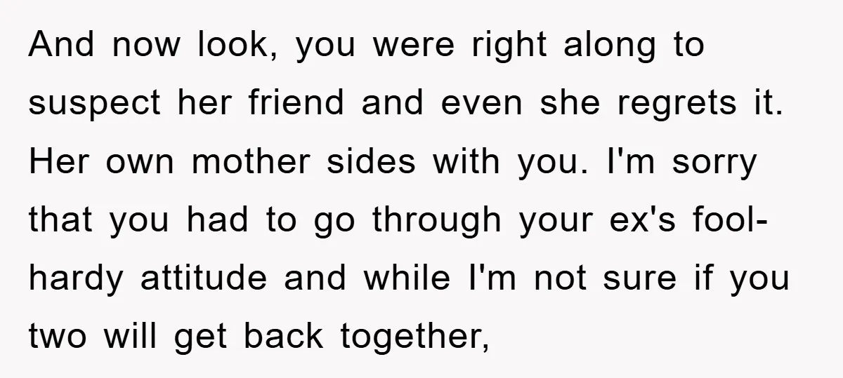 And now look, you were right along to suspect her friend and even she regrets it. Her own mother sides with you. I'm sorry that you had to go through...