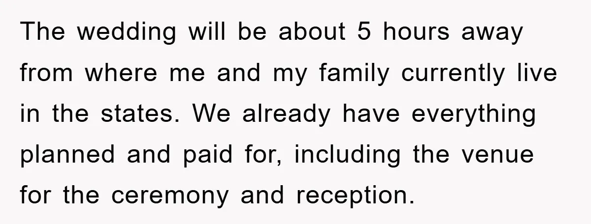 The wedding will be about 5 hours away from where me and my family currently live in the states. We already have everything planned and paid for, including the venue...