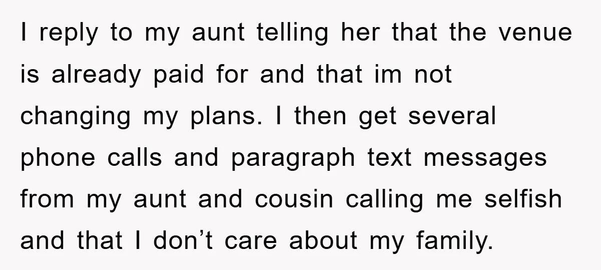 I reply to my aunt telling her that the venue is already paid for and that im not changing my plans. I then get several phone calls and paragraph text...